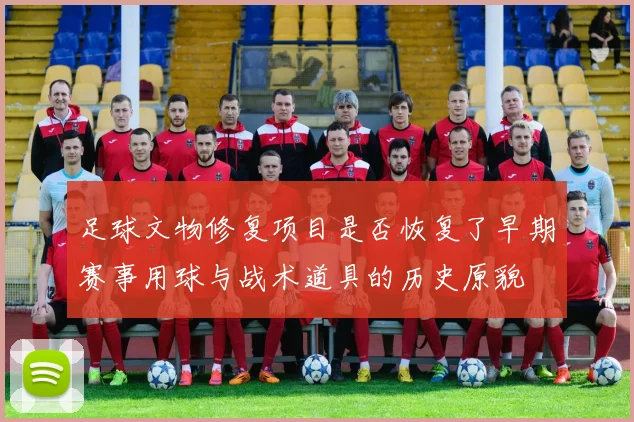 足球文物修复项目是否恢复了早期赛事用球与战术道具的历史原貌