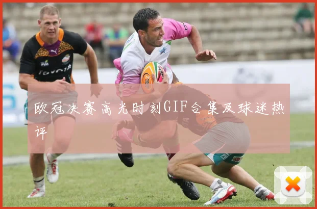 欧冠决赛高光时刻GIF合集及球迷热评