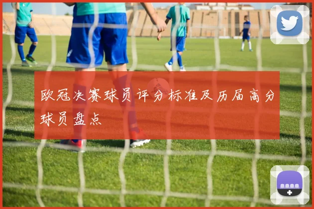欧冠决赛球员评分标准及历届高分球员盘点