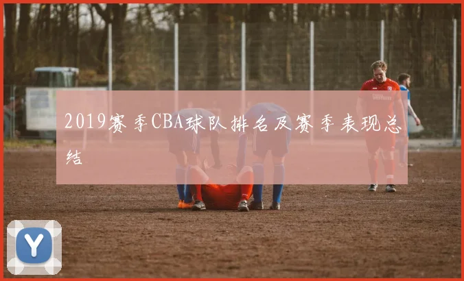 2019赛季CBA球队排名及赛季表现总结