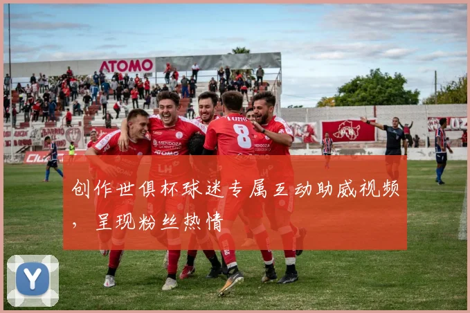 创作世俱杯球迷专属互动助威视频，呈现粉丝热情
