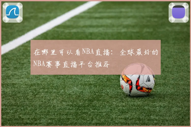 在哪里可以看NBA直播：全球最好的NBA赛事直播平台推荐