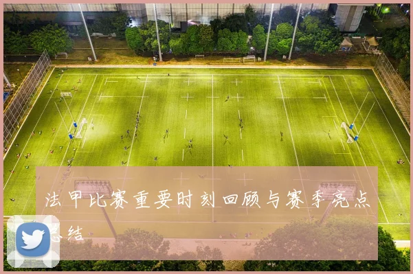 法甲比赛重要时刻回顾与赛季亮点总结