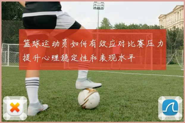 篮球运动员如何有效应对比赛压力提升心理稳定性和表现水平