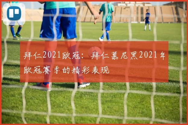 拜仁2021欧冠：拜仁慕尼黑2021年欧冠赛季的精彩表现