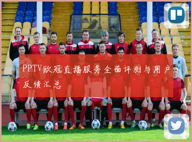 PPTV欧冠直播服务全面评测与用户反馈汇总