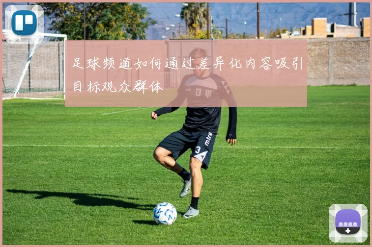 足球频道如何通过差异化内容吸引目标观众群体