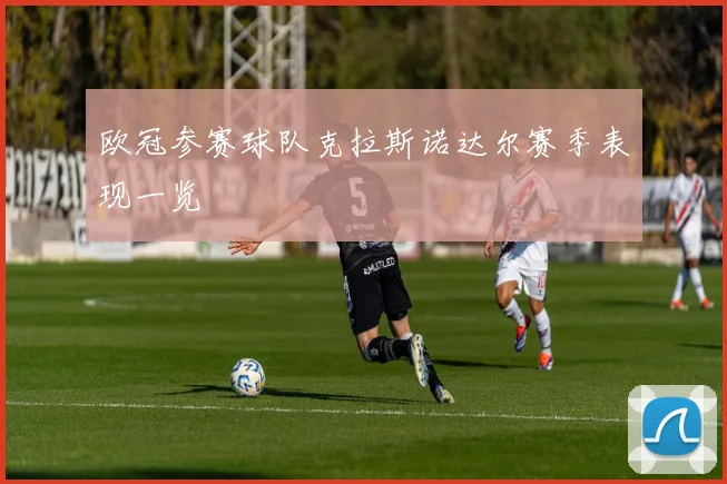 欧冠参赛球队克拉斯诺达尔赛季表现一览